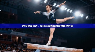 VPN登录速达，实现远程办公的高效解决方案
