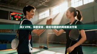 风3 VPN，探索安全、稳定与便捷的网络解决方案