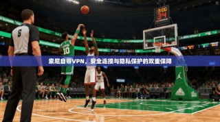 索尼自带VPN，安全连接与隐私保护的双重保障