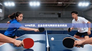 VPN罚款，企业合规与网络安全的挑战