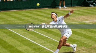 360 VPN，安全可靠的网络守护者