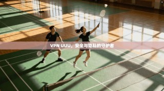 VPN UUU，安全与隐私的守护者