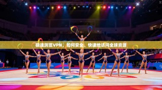 极速浏览VPN，如何安全、快速地访问全球资源