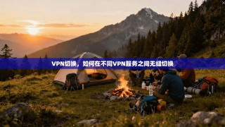VPN切换，如何在不同VPN服务之间无缝切换