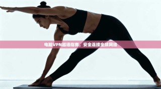 电脑VPN越墙指南，安全连接全球网络