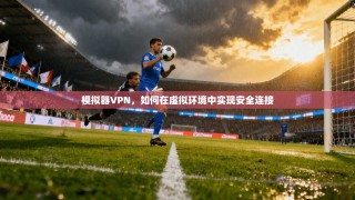 模拟器VPN，如何在虚拟环境中实现安全连接