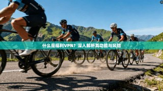 什么是福利VPN？深入解析其功能与风险