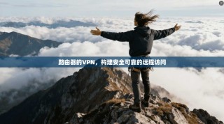 路由器的VPN，构建安全可靠的远程访问