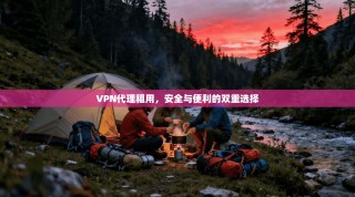 VPN代理租用，安全与便利的双重选择