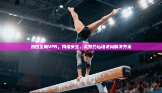 路由全局VPN，构建安全、高效的远程访问解决方案