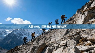 人民VPN，探索安全与隐私的边界