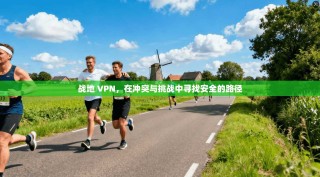 战地 VPN，在冲突与挑战中寻找安全的路径