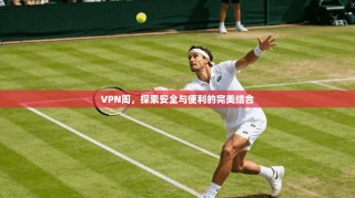 VPN周，探索安全与便利的完美结合
