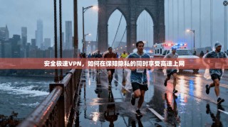 安全极速VPN，如何在保障隐私的同时享受高速上网