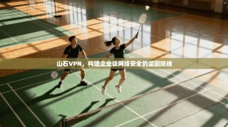 山石VPN，构建企业级网络安全的坚固防线