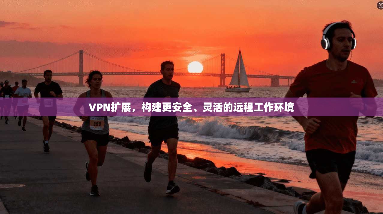 VPN扩展，构建更安全、灵活的远程工作环境  第1张