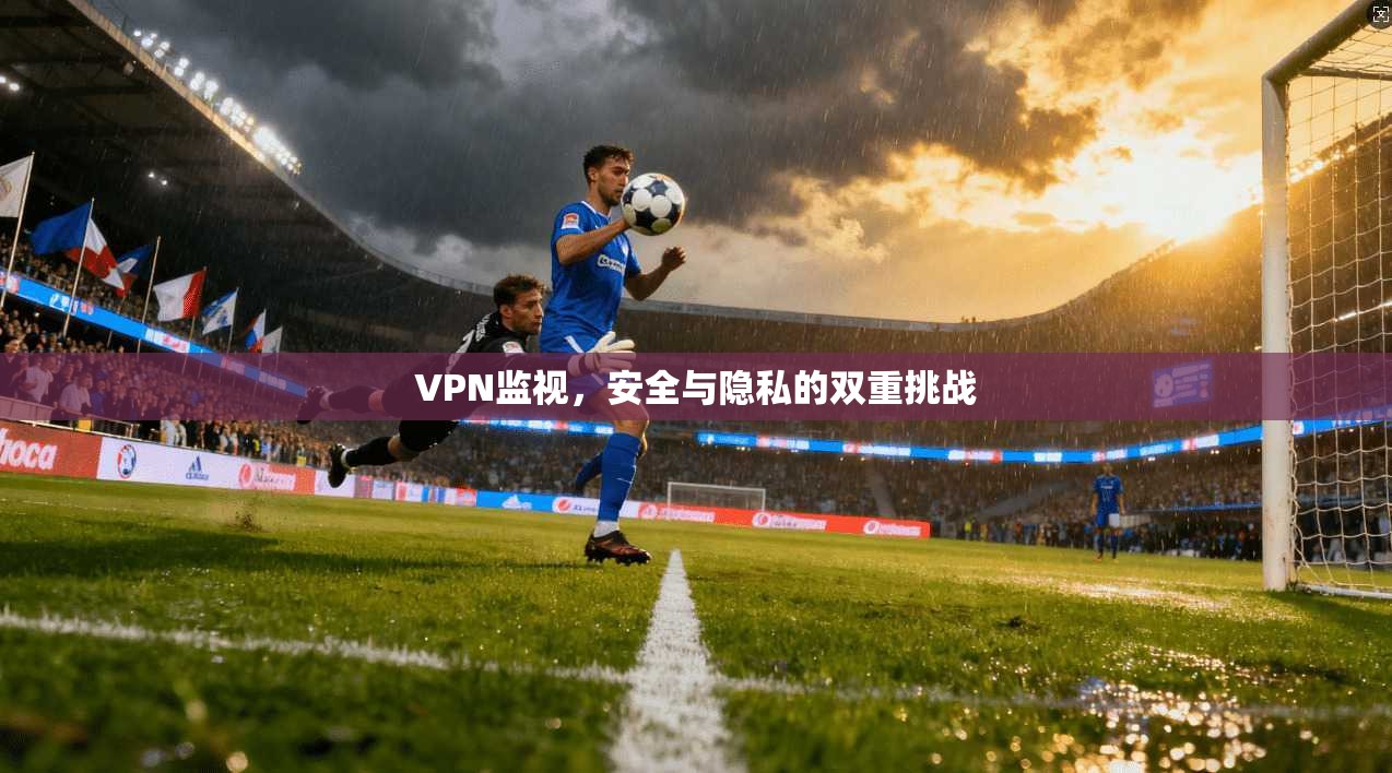 VPN监视,安全与隐私的双重挑战 第1张 VPN监视,安全与隐私的双重挑战 第1张