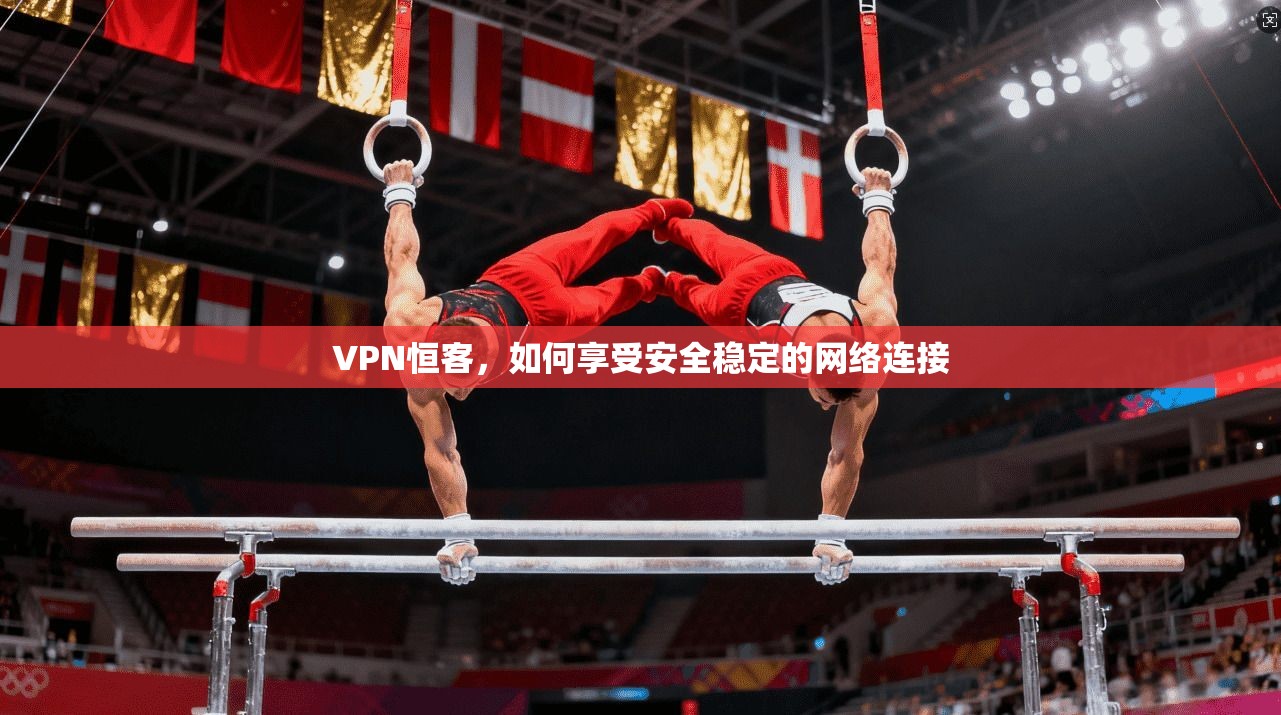 VPN恒客，如何享受安全稳定的网络连接  第1张