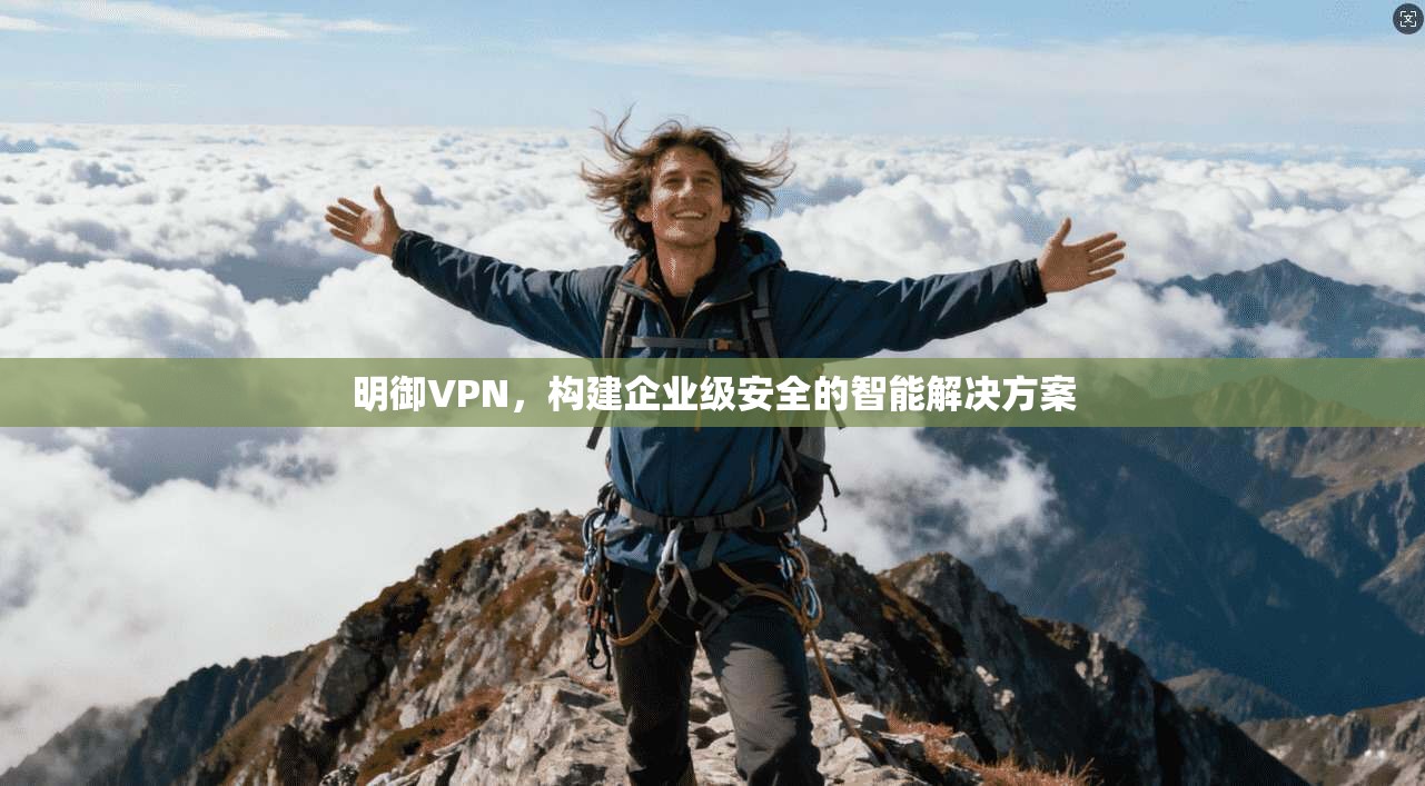 明御VPN，构建企业级安全的智能解决方案  第1张