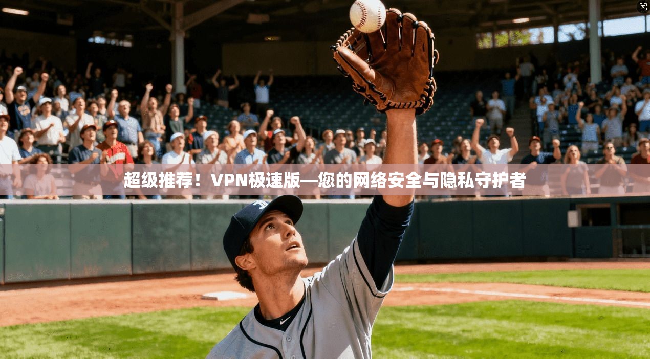 超级推荐！VPN极速版—您的网络安全与隐私守护者  第1张