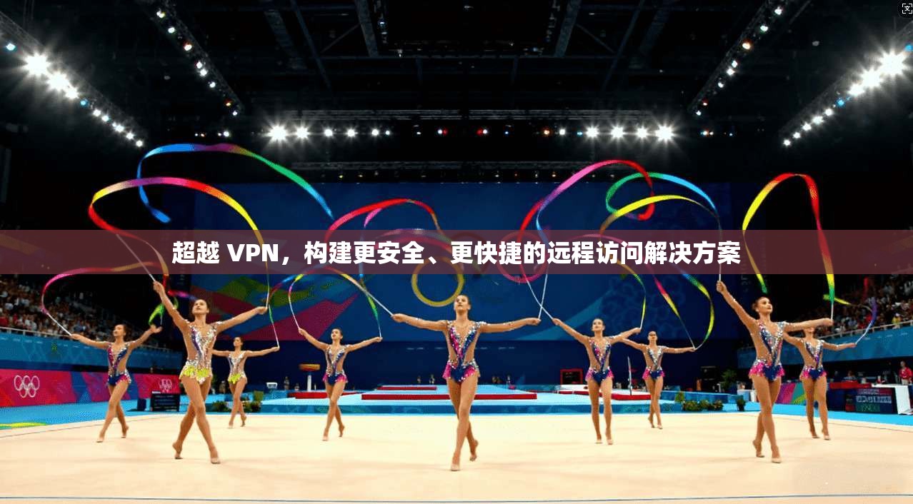 超越 VPN,构建更安全、更快捷的远程访问解决方案 第1张 超越 VPN,构建更安全、更快捷的远程访问解决方案 第1张