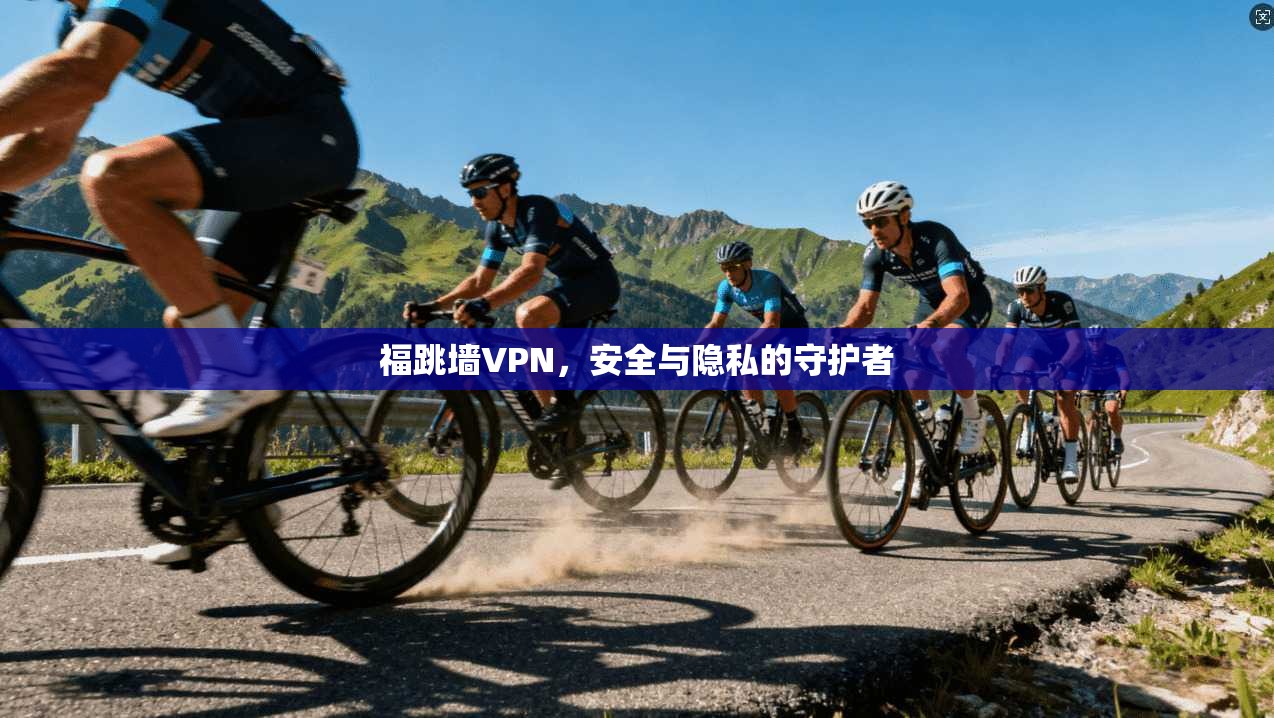 福跳墙VPN,安全与隐私的守护者 第1张 福跳墙VPN,安全与隐私的守护者 第1张