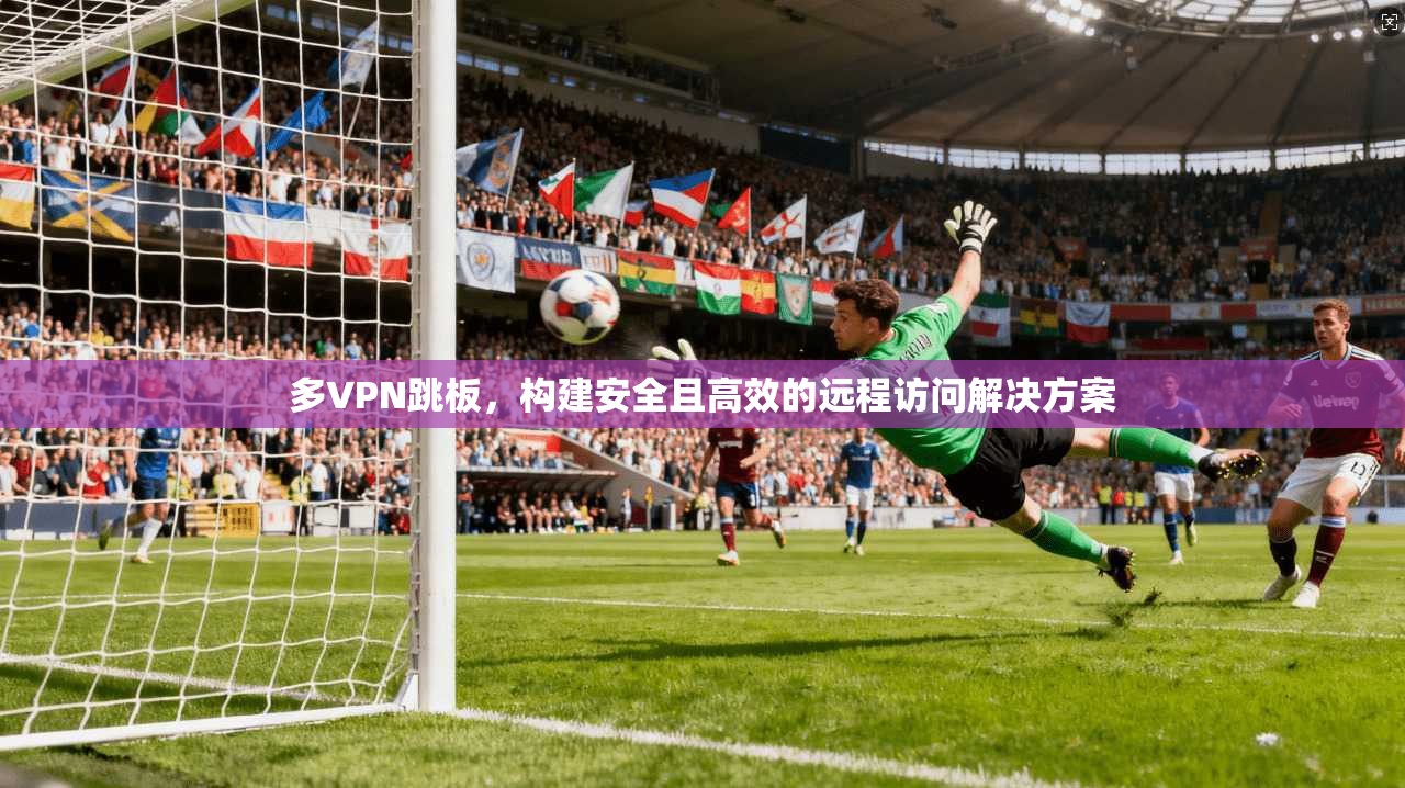 多VPN跳板，构建安全且高效的远程访问解决方案  第1张