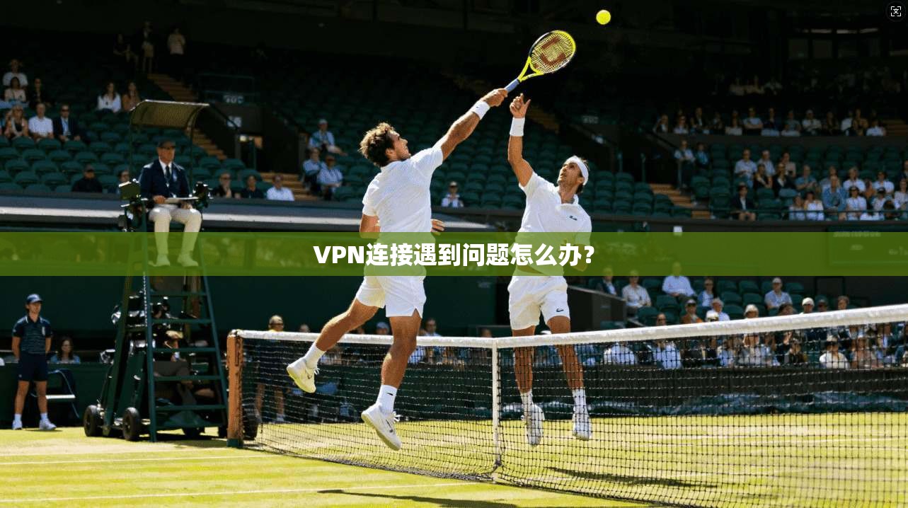 VPN连接遇到问题怎么办？  第1张