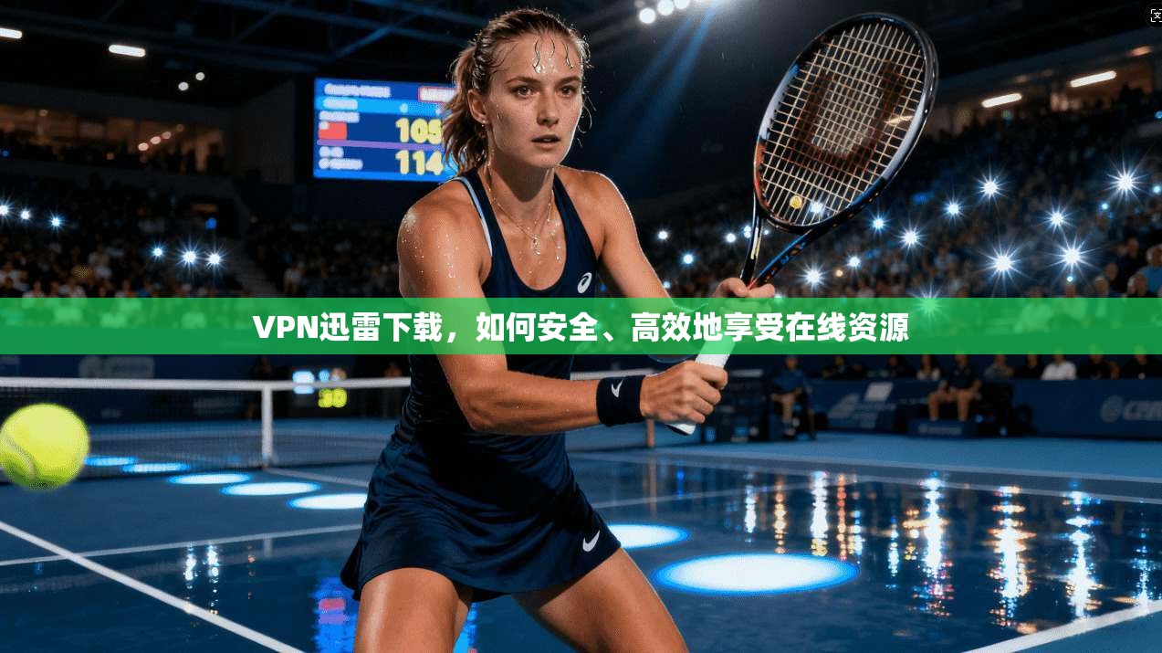 VPN迅雷下载,如何安全、高效地享受在线资源 第1张 VPN迅雷下载,如何安全、高效地享受在线资源 第1张