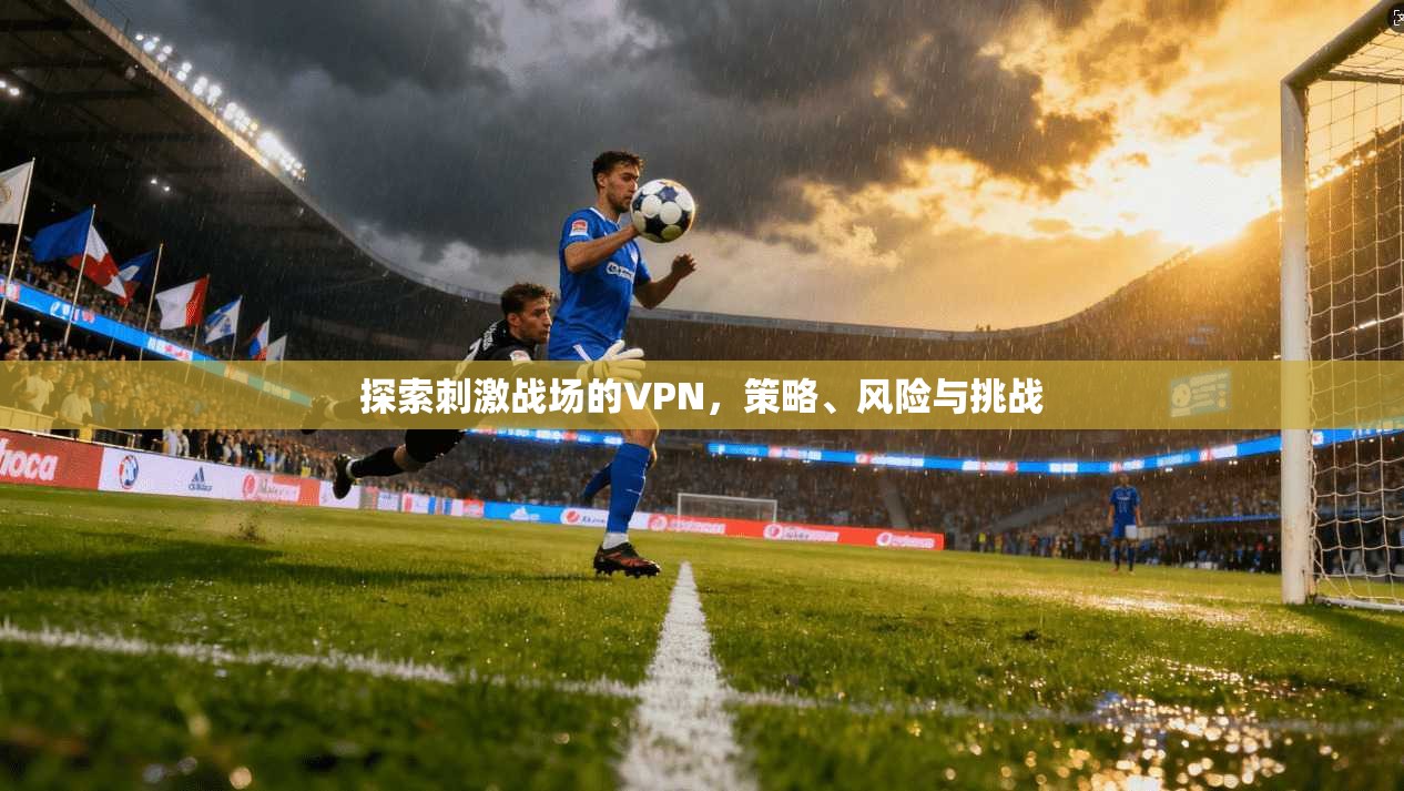 探索刺激战场的VPN，策略、风险与挑战  第1张