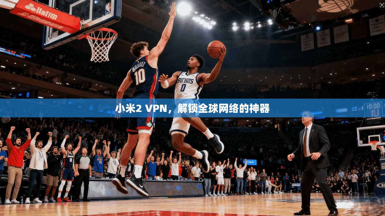 小米2 VPN,解锁全球网络的神器 第1张 小米2 VPN,解锁全球网络的神器 第1张