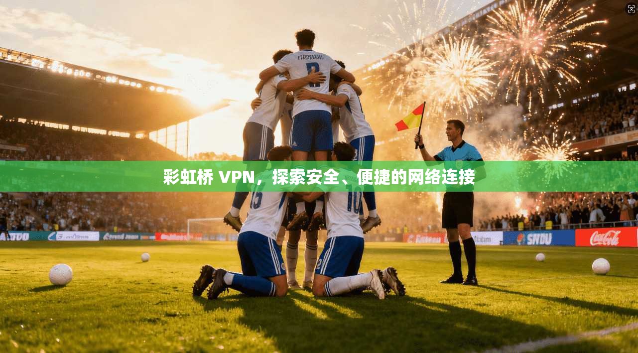 彩虹桥 VPN,探索安全、便捷的网络连接 第1张 彩虹桥 VPN,探索安全、便捷的网络连接 第1张