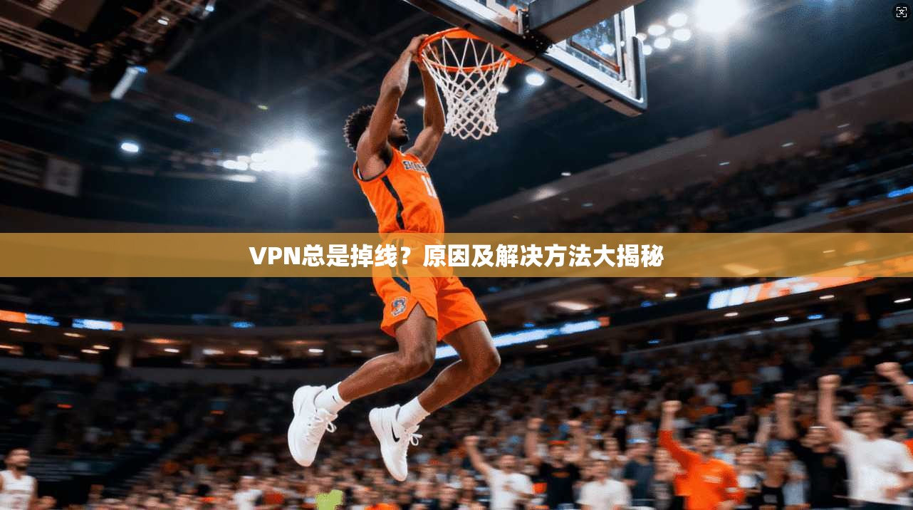 VPN总是掉线?原因及解决方法大揭秘 第1张 VPN总是掉线?原因及解决方法大揭秘 第1张