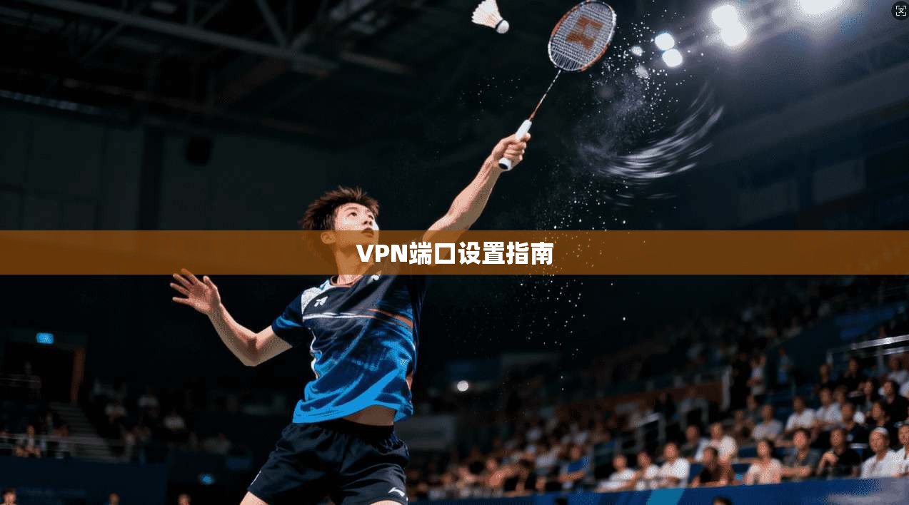 VPN端口设置指南 第1张 VPN端口设置指南 第1张