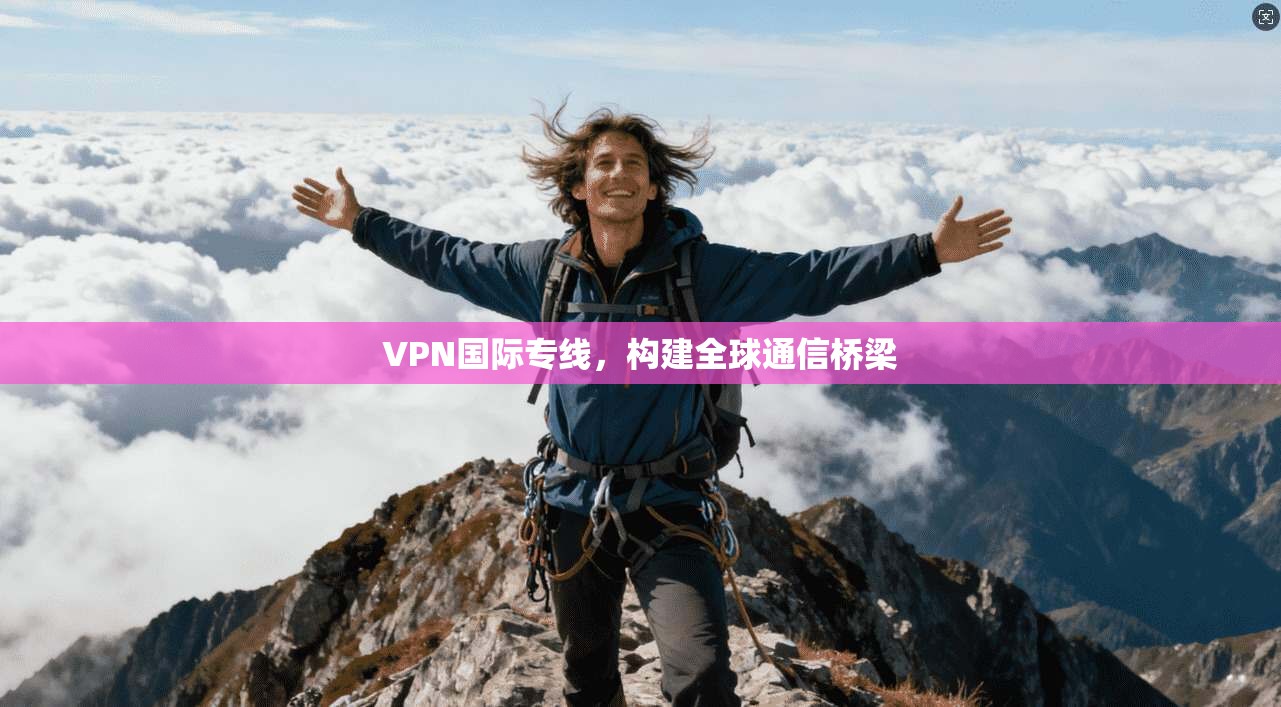VPN国际专线,构建全球通信桥梁 第1张 VPN国际专线,构建全球通信桥梁 第1张