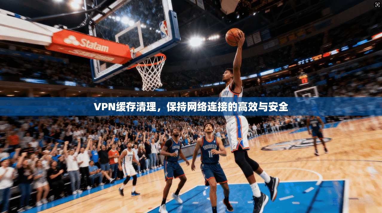 VPN缓存清理,保持网络连接的高效与安全 第1张 VPN缓存清理,保持网络连接的高效与安全 第1张
