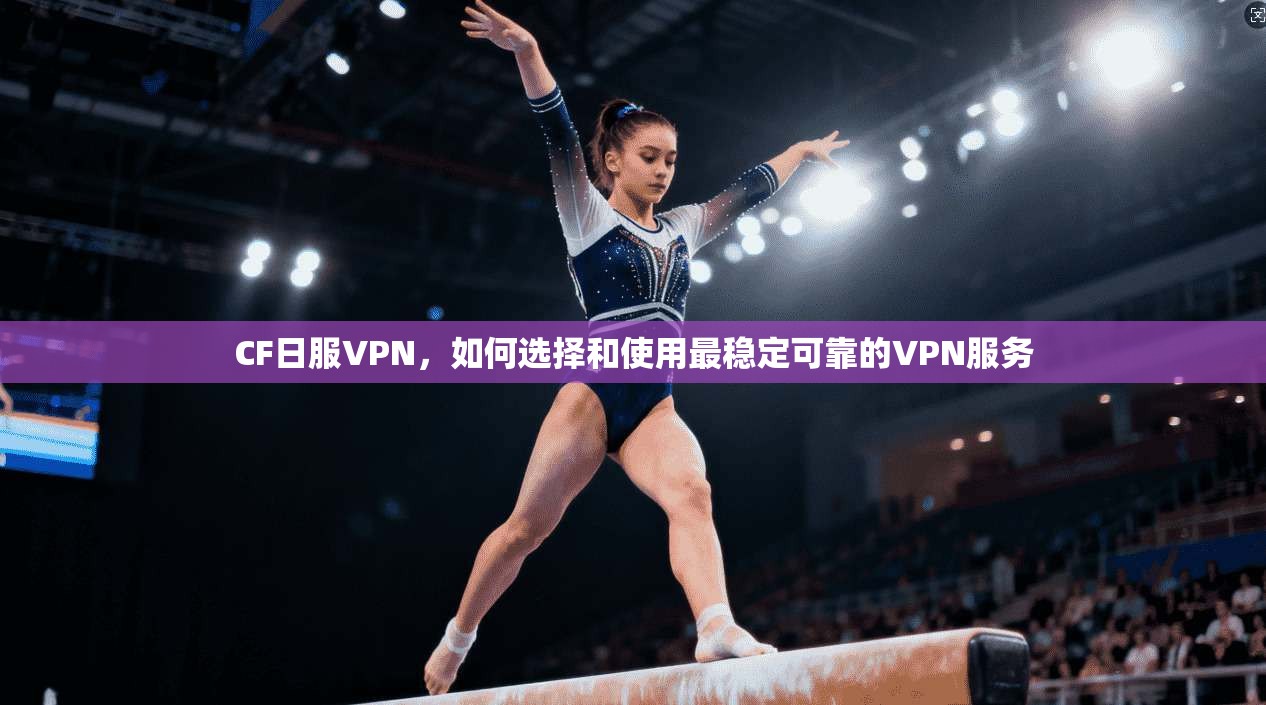 CF日服VPN,如何选择和使用最稳定可靠的VPN服务 第1张 CF日服VPN,如何选择和使用最稳定可靠的VPN服务 第1张