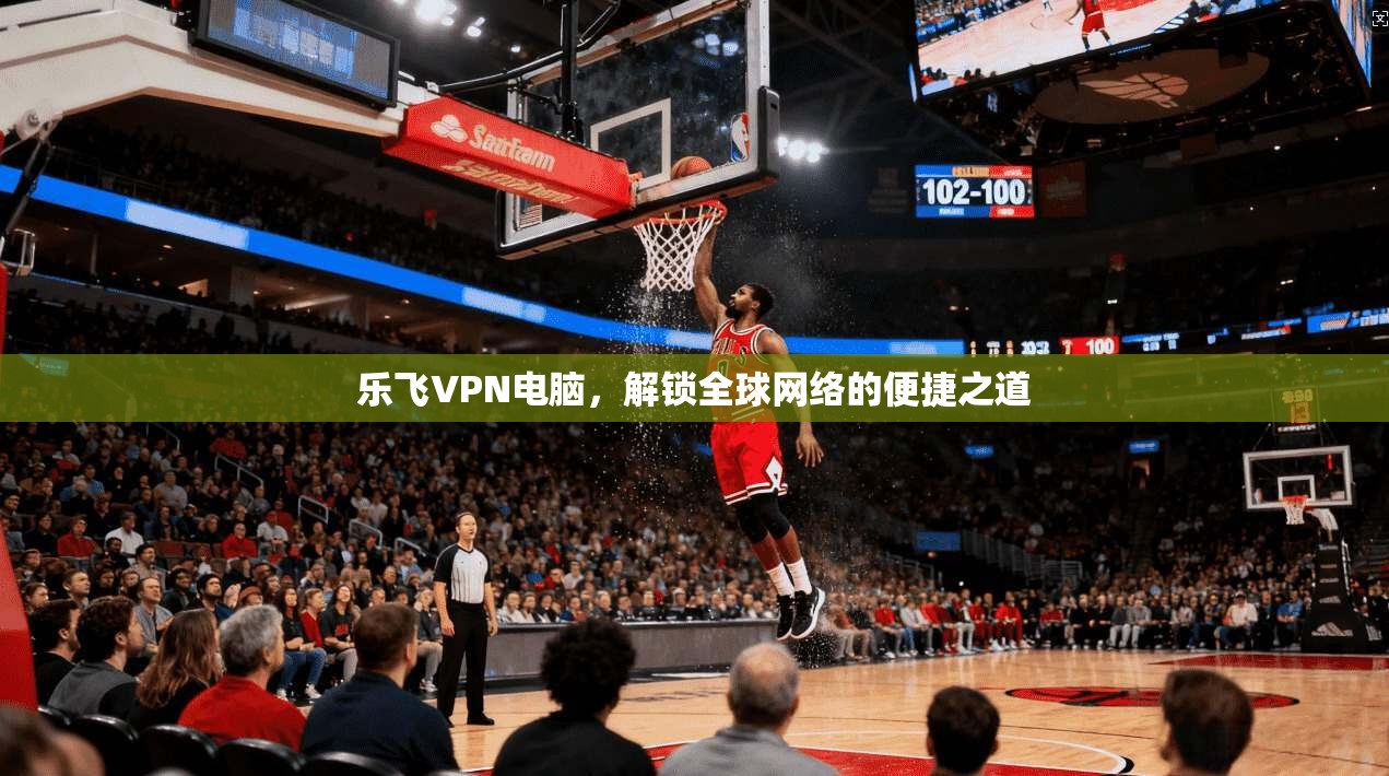 乐飞VPN电脑,解锁全球网络的便捷之道 第1张 乐飞VPN电脑,解锁全球网络的便捷之道 第1张