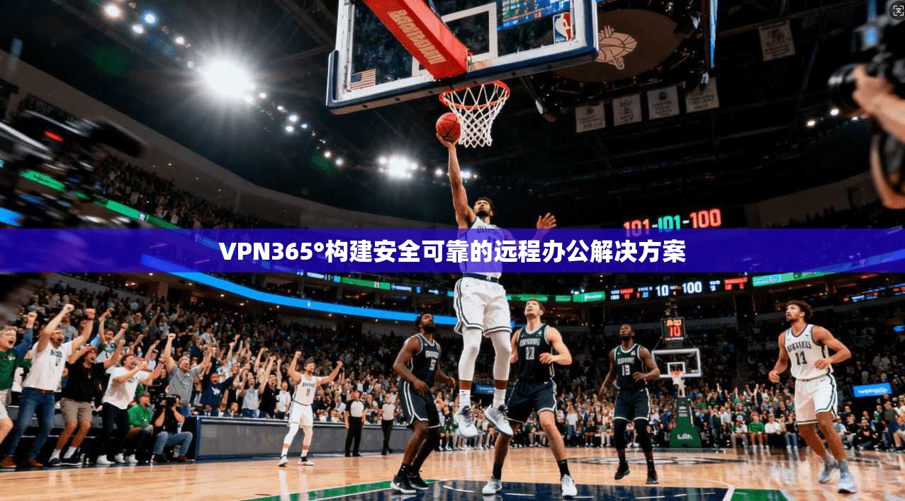 VPN365°构建安全可靠的远程办公解决方案  第1张