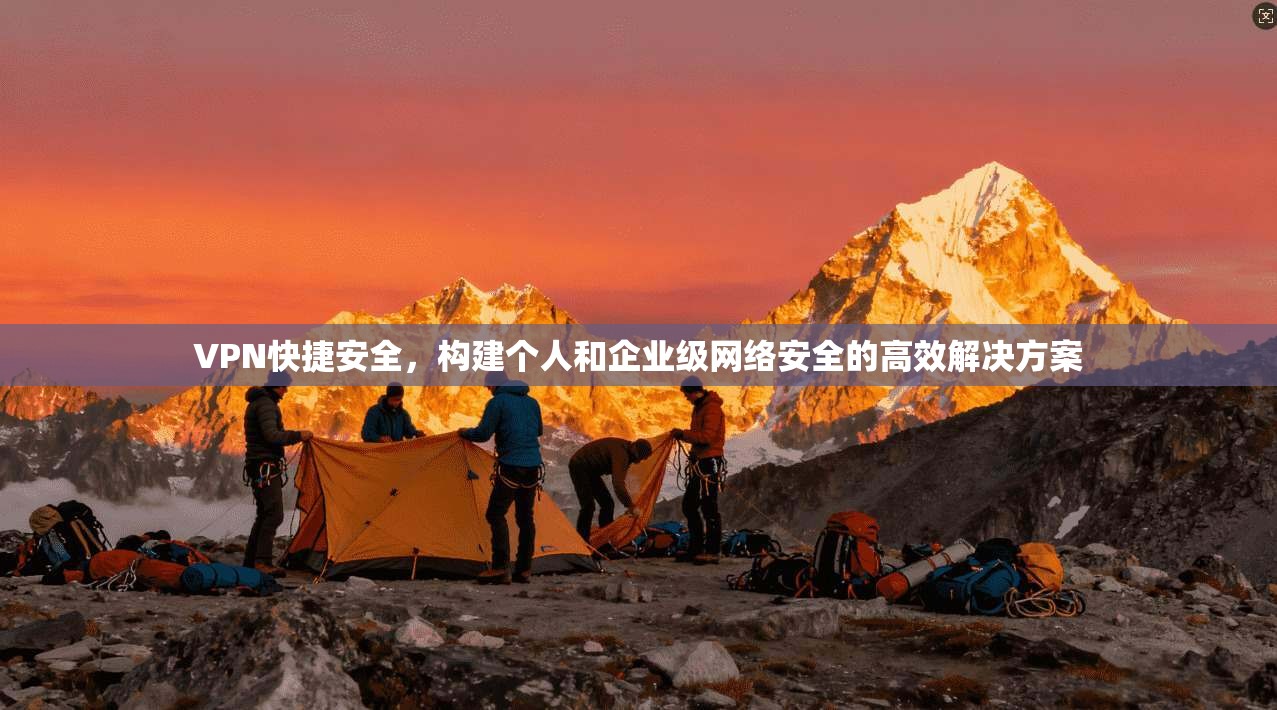 VPN快捷安全，构建个人和企业级网络安全的高效解决方案  第1张