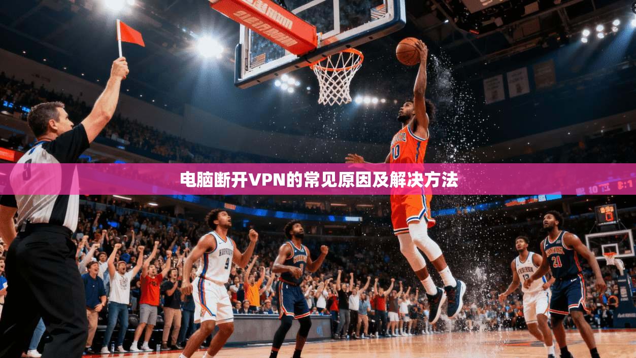 电脑断开VPN的常见原因及解决方法  第1张