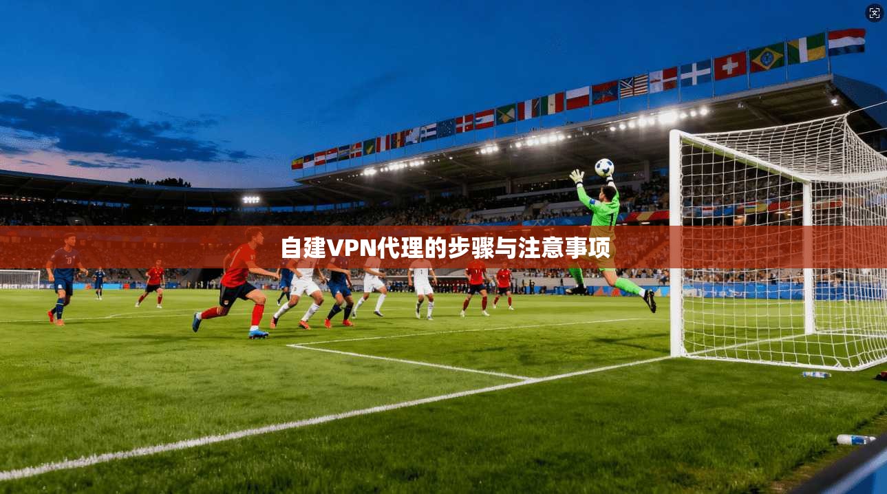 自建VPN代理的步骤与注意事项  第1张