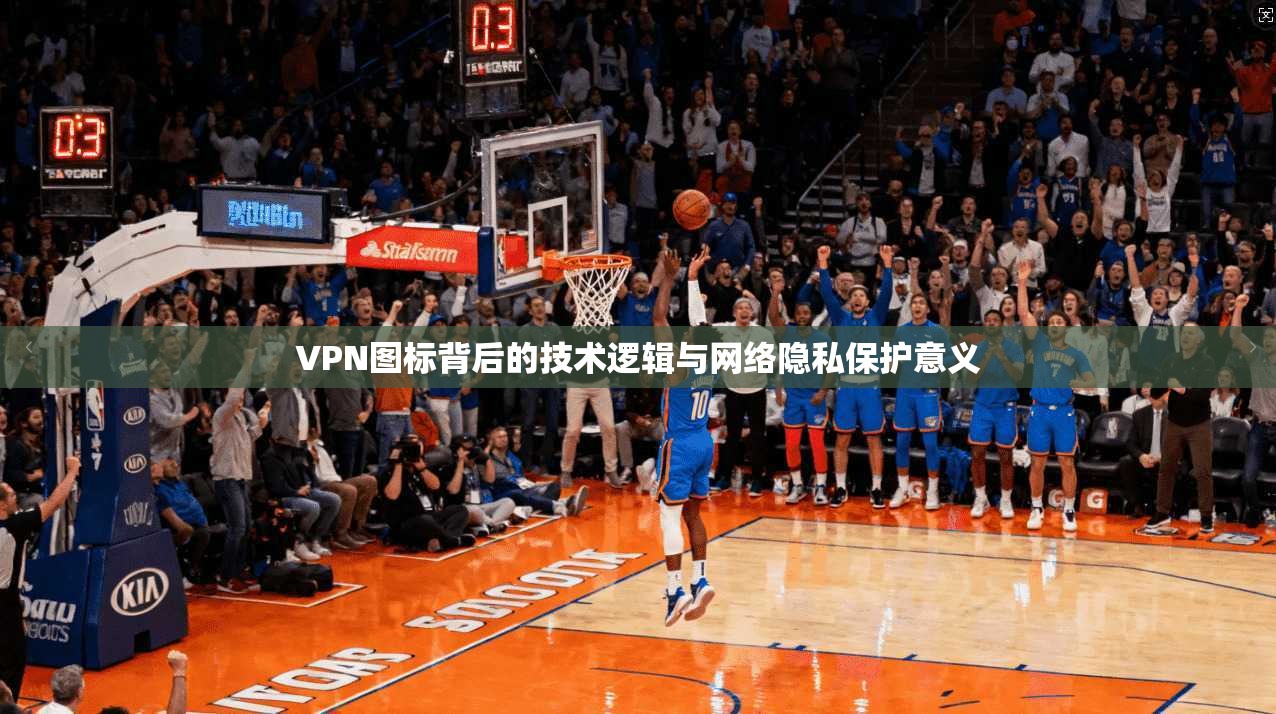 VPN图标背后的技术逻辑与网络隐私保护意义