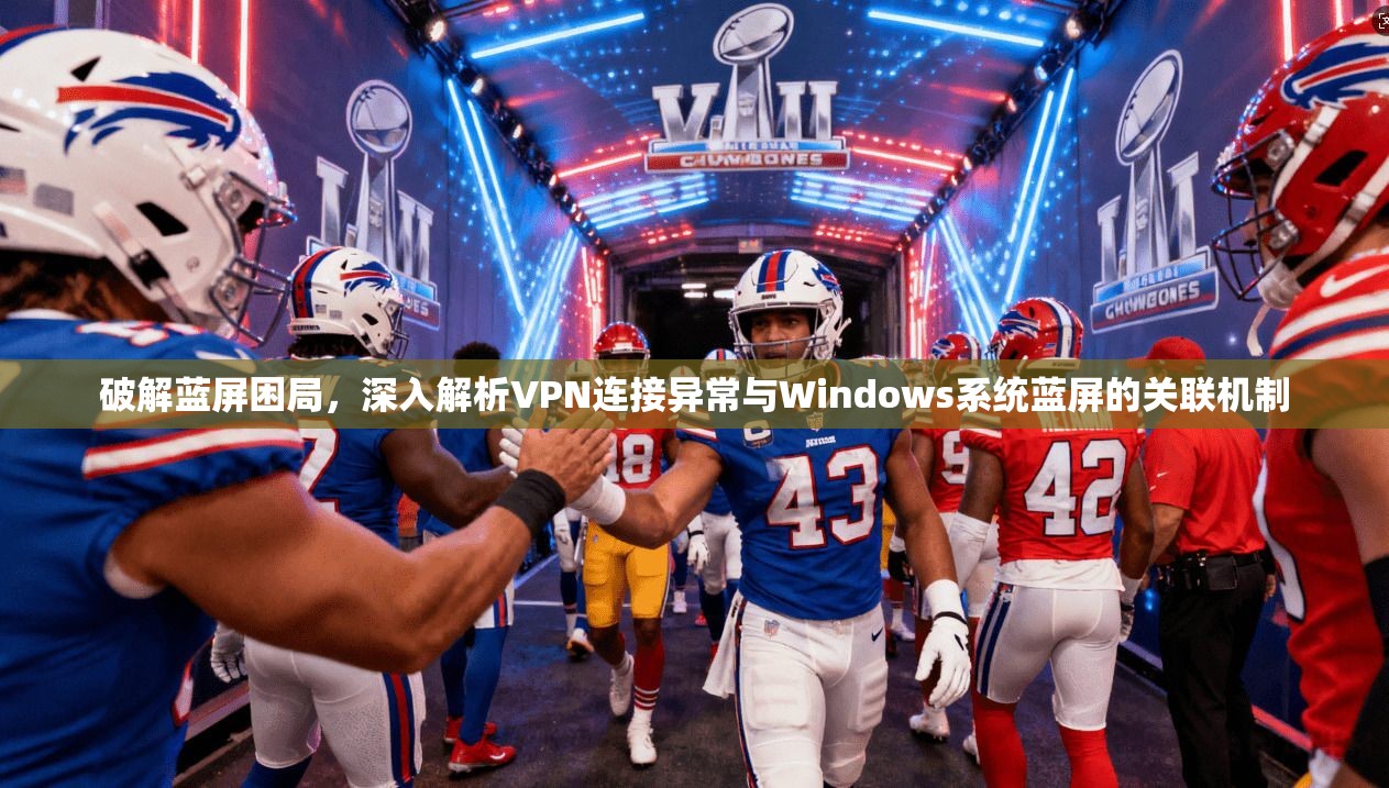 破解蓝屏困局，深入解析VPN连接异常与Windows系统蓝屏的关联机制