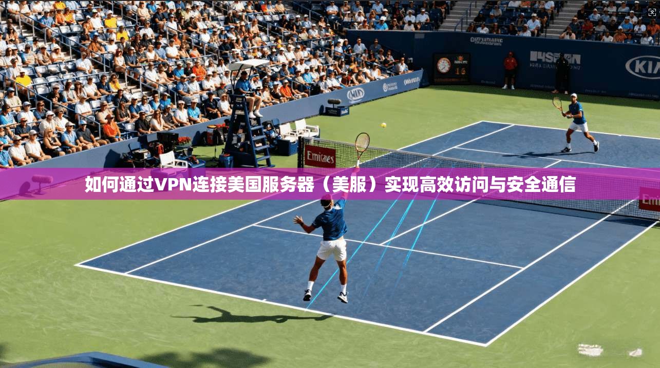 如何通过VPN连接美国服务器（美服）实现高效访问与安全通信