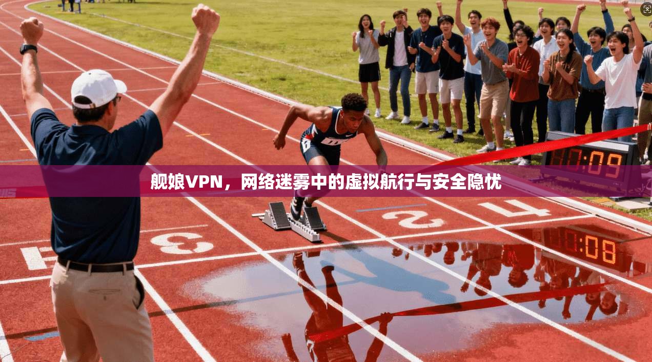 舰娘VPN，网络迷雾中的虚拟航行与安全隐忧