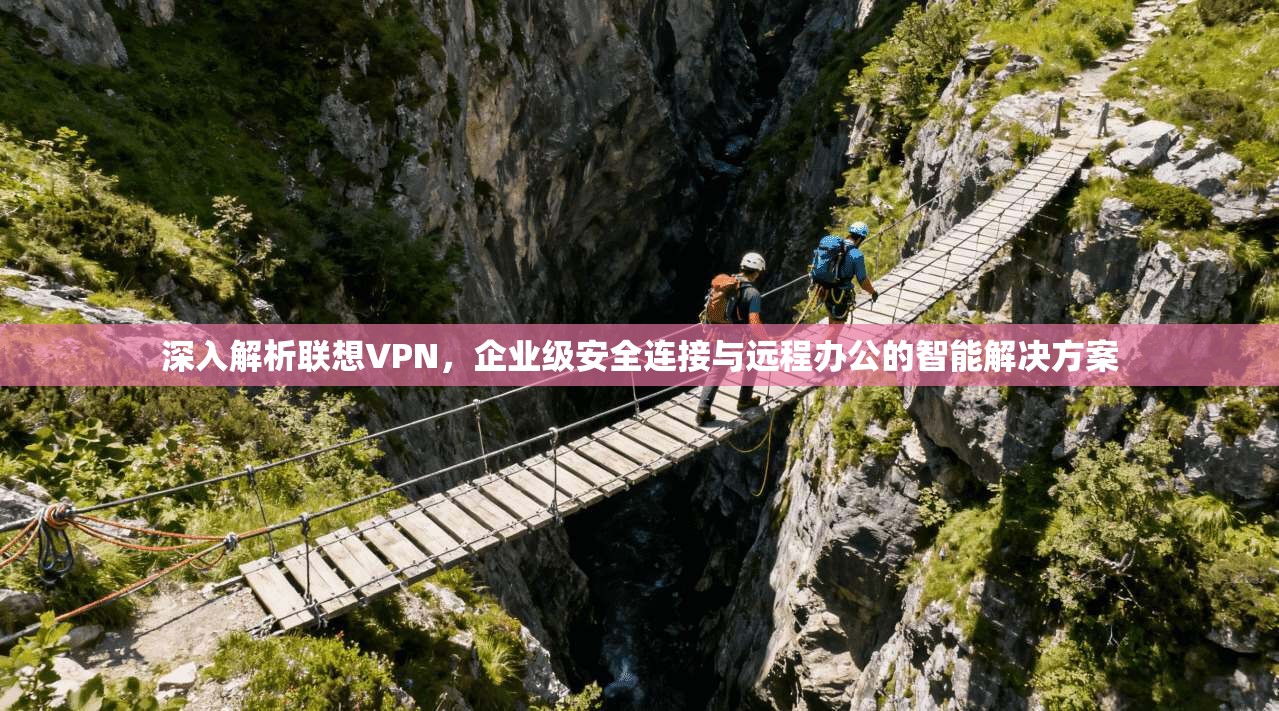 深入解析联想VPN，企业级安全连接与远程办公的智能解决方案