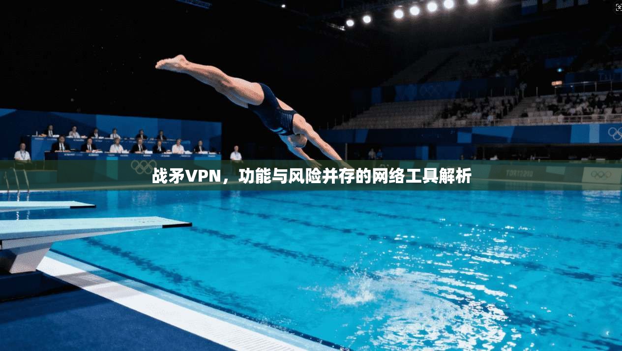 战矛VPN，功能与风险并存的网络工具解析