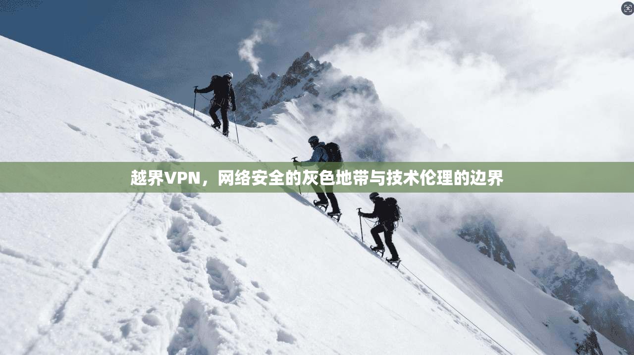 越界VPN，网络安全的灰色地带与技术伦理的边界