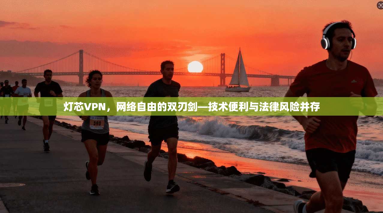 灯芯VPN，网络自由的双刃剑—技术便利与法律风险并存